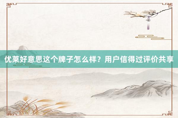 优莱好意思这个牌子怎么样？用户信得过评价共享