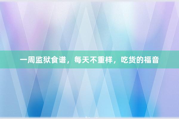 一周监狱食谱，每天不重样，吃货的福音
