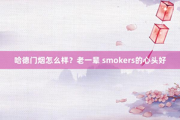 哈德门烟怎么样？老一辈 smokers的心头好
