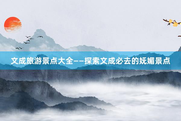 文成旅游景点大全——探索文成必去的妩媚景点