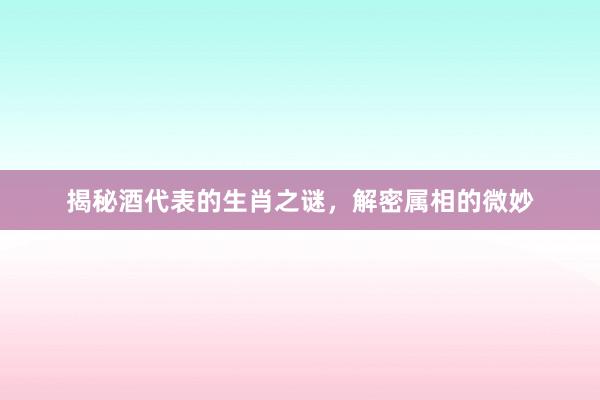 揭秘酒代表的生肖之谜，解密属相的微妙