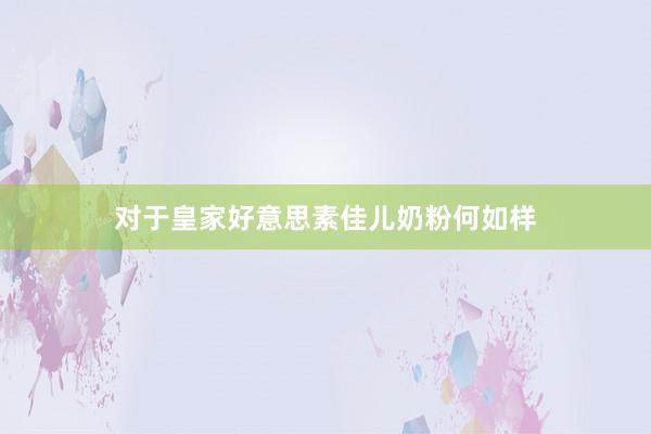 对于皇家好意思素佳儿奶粉何如样