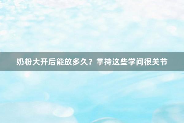奶粉大开后能放多久？掌持这些学问很关节