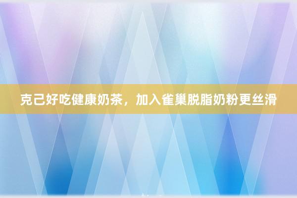 克己好吃健康奶茶，加入雀巢脱脂奶粉更丝滑