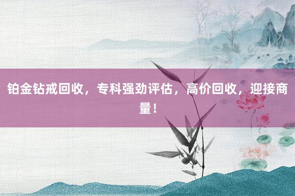 铂金钻戒回收，专科强劲评估，高价回收，迎接商量！