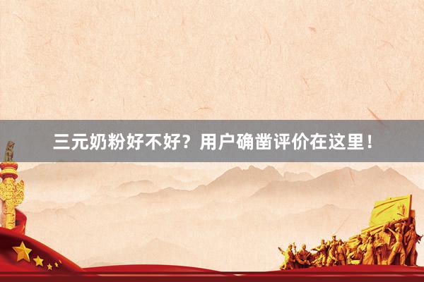 三元奶粉好不好？用户确凿评价在这里！