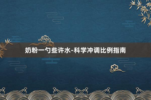 奶粉一勺些许水-科学冲调比例指南