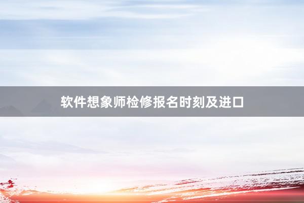 软件想象师检修报名时刻及进口